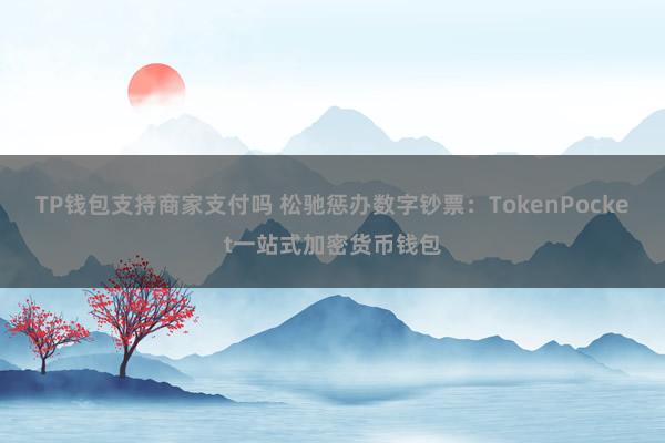 TP钱包支持商家支付吗 松驰惩办数字钞票：TokenPocket一站式加密货币钱包