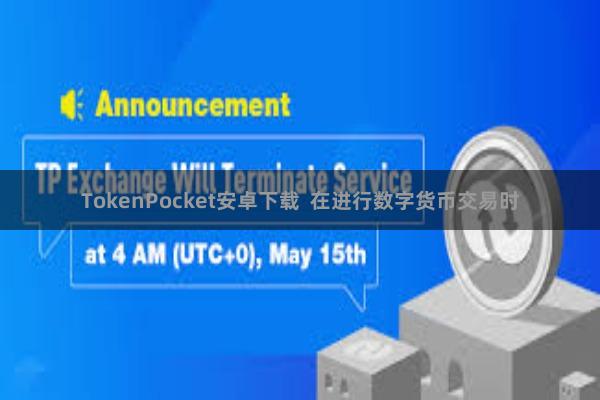 TokenPocket安卓下载  在进行数字货币交易时